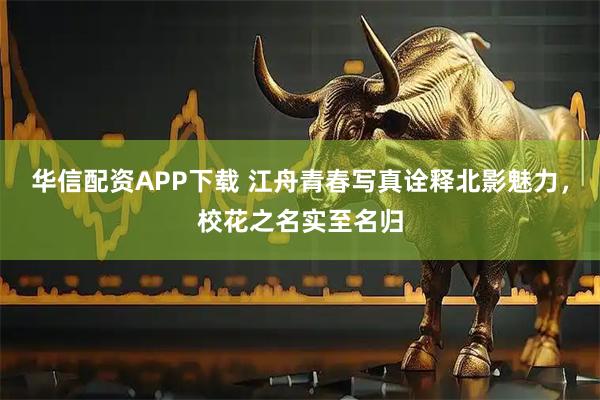 华信配资APP下载 江舟青春写真诠释北影魅力，校花之名实至名归