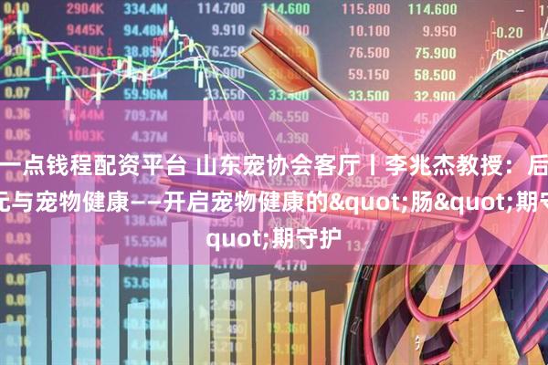 一点钱程配资平台 山东宠协会客厅丨李兆杰教授：后生元与宠物健康——开启宠物健康的"肠"期守护