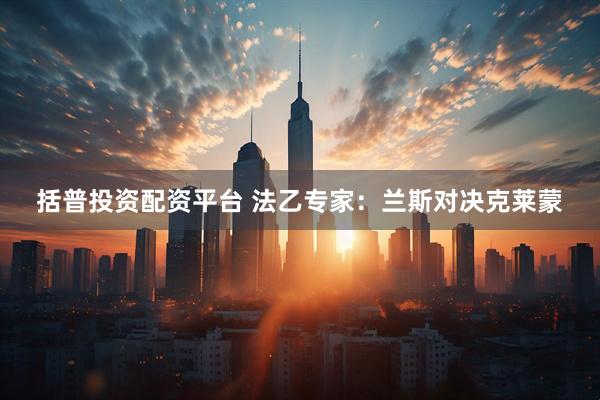 括普投资配资平台 法乙专家：兰斯对决克莱蒙