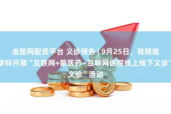 金股网配资平台 义诊预告 | 9月25日，我院组织多学科开展“互联网+蒙医药—互联网医院线上线下义诊”活动