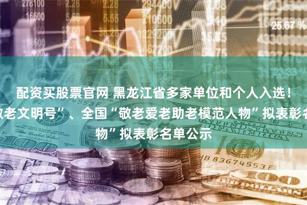 配资买股票官网 黑龙江省多家单位和个人入选！全国“敬老文明号”、全国“敬老爱老助老模范人物”拟表彰名单公示