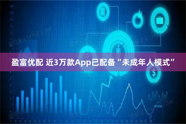 盈富优配 近3万款App已配备“未成年人模式”