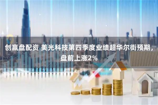 创赢盘配资 美光科技第四季度业绩超华尔街预期，盘前上涨2%