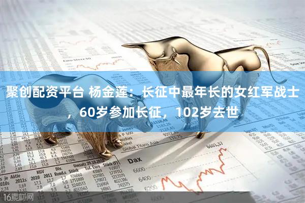 聚创配资平台 杨金莲：长征中最年长的女红军战士，60岁参加长征，102岁去世