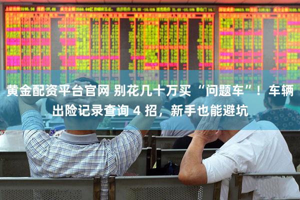 黄金配资平台官网 别花几十万买 “问题车”！车辆出险记录查询 4 招，新手也能避坑