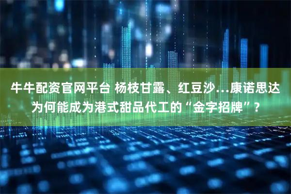 牛牛配资官网平台 杨枝甘露、红豆沙…康诺思达为何能成为港式甜品代工的“金字招牌”？