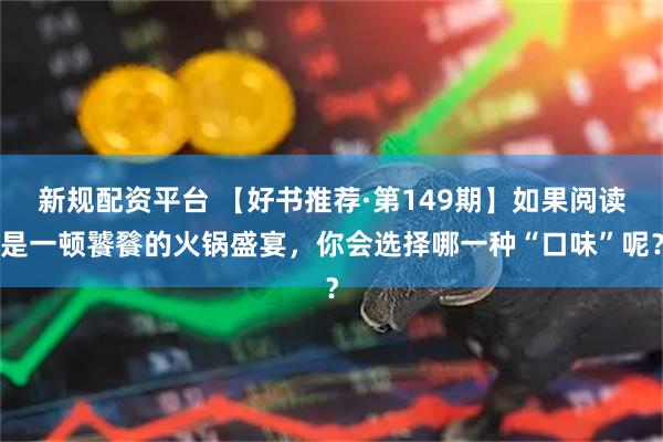 新规配资平台 【好书推荐·第149期】如果阅读是一顿饕餮的火锅盛宴，你会选择哪一种“口味”呢？