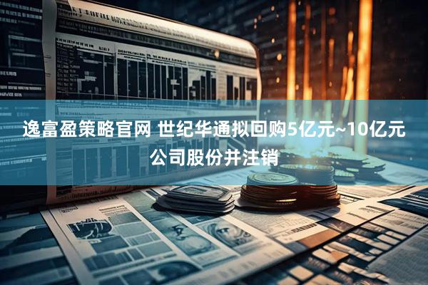 逸富盈策略官网 世纪华通拟回购5亿元~10亿元公司股份并注销