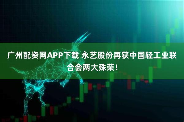 广州配资网APP下载 永艺股份再获中国轻工业联合会两大殊荣！