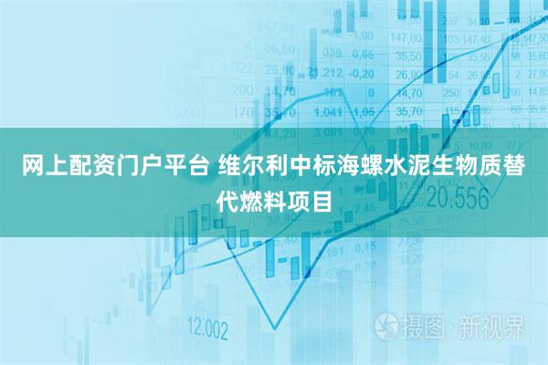 网上配资门户平台 维尔利中标海螺水泥生物质替代燃料项目