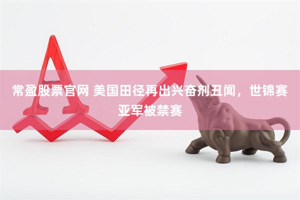 常盈股票官网 美国田径再出兴奋剂丑闻，世锦赛亚军被禁赛