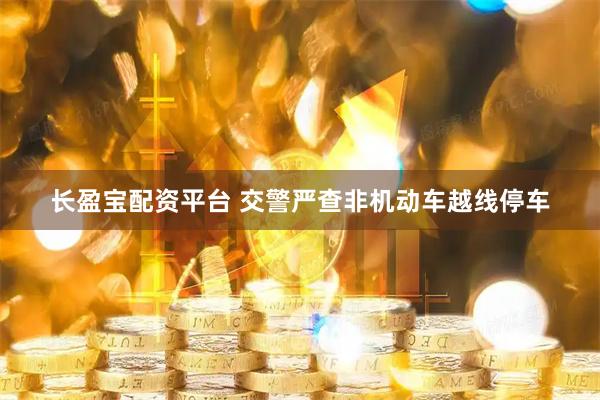 长盈宝配资平台 交警严查非机动车越线停车