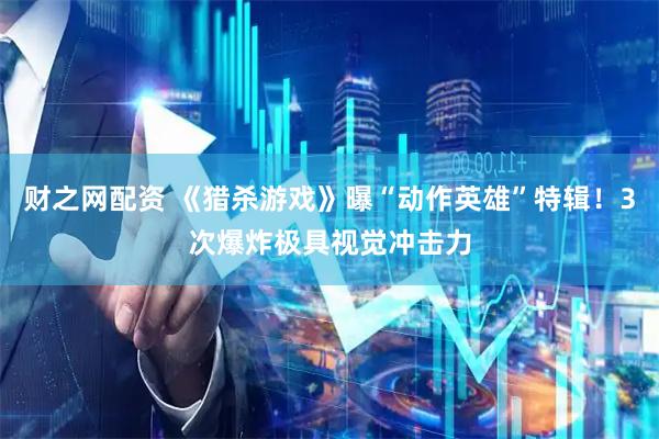 财之网配资 《猎杀游戏》曝“动作英雄”特辑！3次爆炸极具视觉冲击力