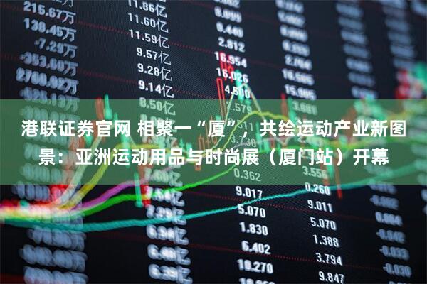 港联证券官网 相聚一“厦”，共绘运动产业新图景：亚洲运动用品与时尚展（厦门站）开幕