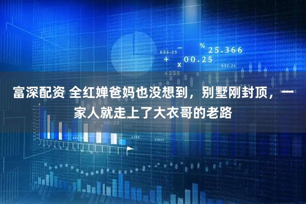 富深配资 全红婵爸妈也没想到，别墅刚封顶，一家人就走上了大衣哥的老路