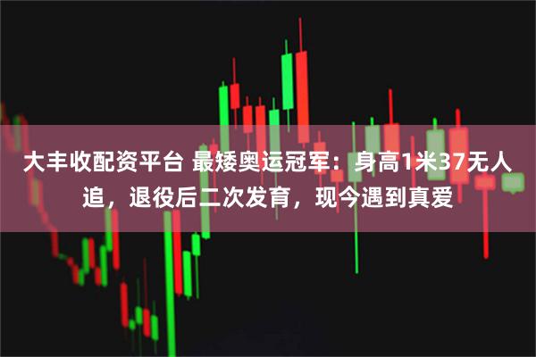大丰收配资平台 最矮奥运冠军：身高1米37无人追，退役后二次发育，现今遇到真爱