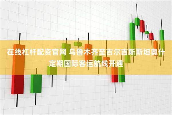 在线杠杆配资官网 乌鲁木齐至吉尔吉斯斯坦奥什定期国际客运航线开通