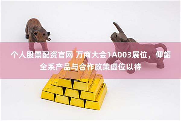 个人股票配资官网 万商大会1A003展位，仰韶全系产品与合作政策虚位以待