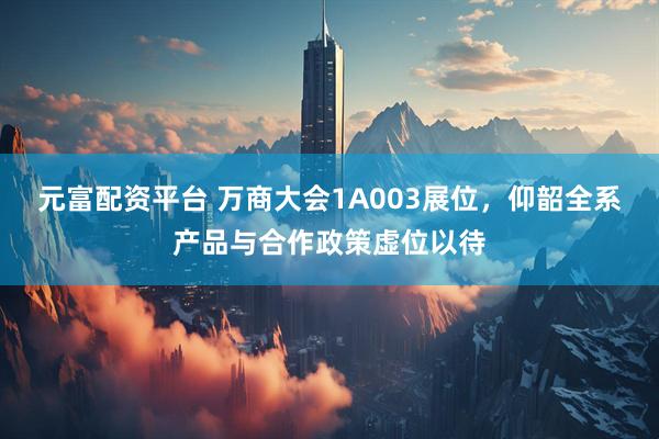 元富配资平台 万商大会1A003展位，仰韶全系产品与合作政策虚位以待