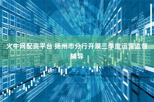 火牛网配资平台 扬州市分行开展三季度运营监督辅导