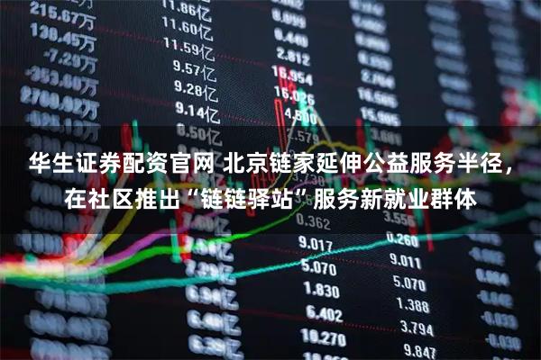 华生证券配资官网 北京链家延伸公益服务半径，在社区推出“链链驿站”服务新就业群体
