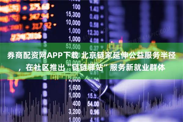券商配资网APP下载 北京链家延伸公益服务半径，在社区推出“链链驿站”服务新就业群体