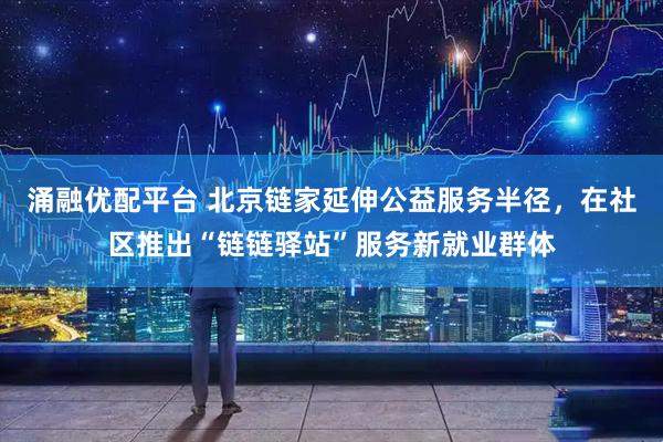 涌融优配平台 北京链家延伸公益服务半径，在社区推出“链链驿站”服务新就业群体