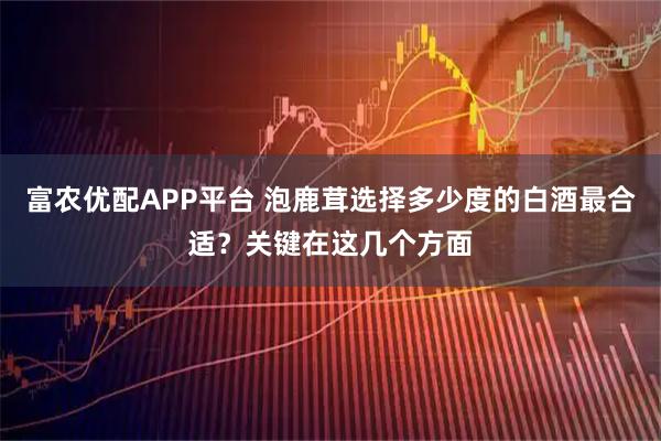 富农优配APP平台 泡鹿茸选择多少度的白酒最合适？关键在这几个方面