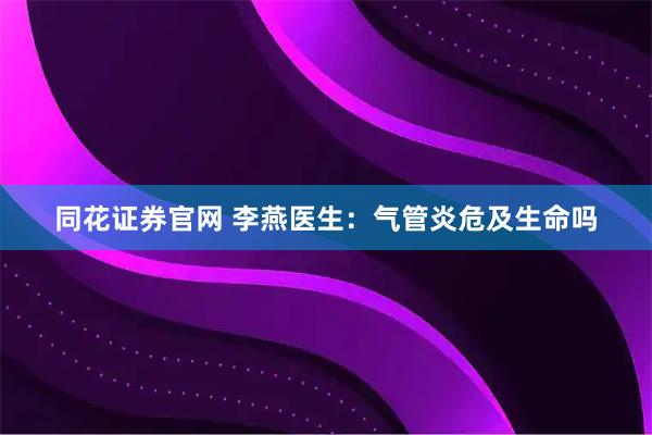 同花证券官网 李燕医生：气管炎危及生命吗
