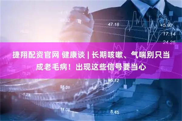 捷翔配资官网 健康谈 | 长期咳嗽、气喘别只当成老毛病！出现这些信号要当心