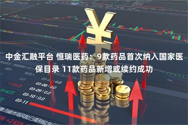 中金汇融平台 恒瑞医药：9款药品首次纳入国家医保目录 11款药品新增或续约成功