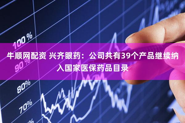 牛顺网配资 兴齐眼药：公司共有39个产品继续纳入国家医保药品目录