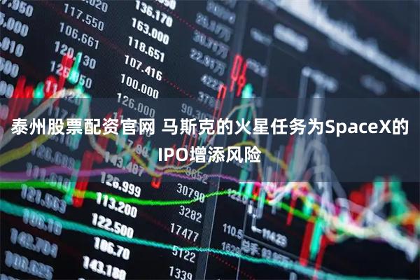 泰州股票配资官网 马斯克的火星任务为SpaceX的IPO增添风险