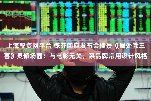 上海配资网平台 徕芬回应发布会撞景《周处除三害》灵修场面：与电影无关，系品牌常用设计风格