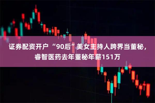 证券配资开户 “90后”美女主持人跨界当董秘，睿智医药去年董秘年薪151万