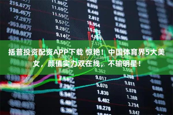 括普投资配资APP下载 惊艳！中国体育界5大美女，颜值实力双在线，不输明星！
