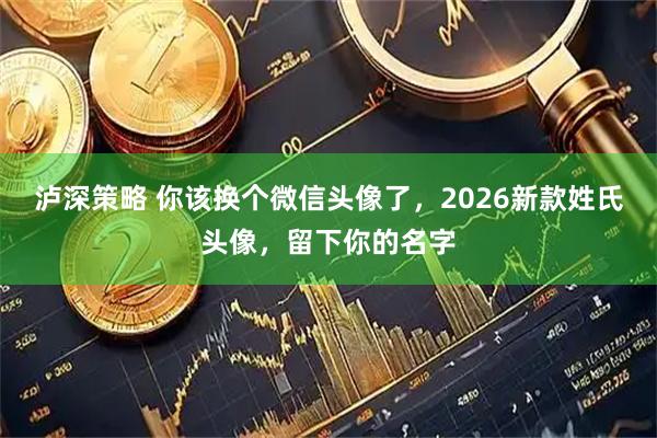 泸深策略 你该换个微信头像了，2026新款姓氏头像，留下你的名字