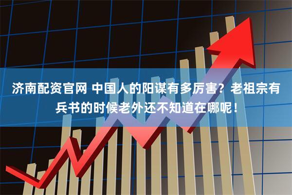 济南配资官网 中国人的阳谋有多厉害？老祖宗有兵书的时候老外还不知道在哪呢！