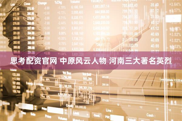 思考配资官网 中原风云人物 河南三大著名英烈