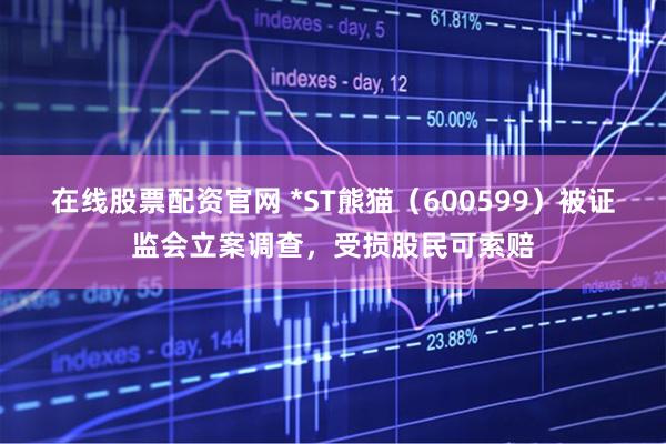在线股票配资官网 *ST熊猫（600599）被证监会立案调查，受损股民可索赔