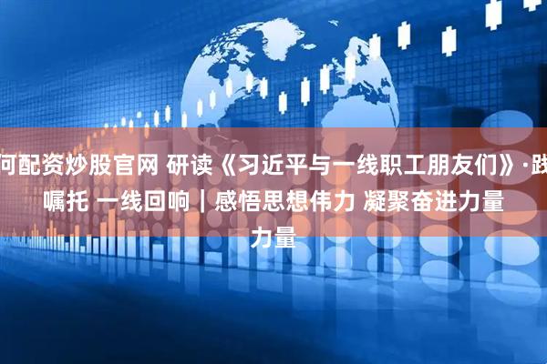 如何配资炒股官网 研读《习近平与一线职工朋友们》·践行嘱托 一线回响｜感悟思想伟力 凝聚奋进力量