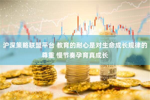 沪深策略联盟平台 教育的耐心是对生命成长规律的尊重 慢节奏孕育真成长