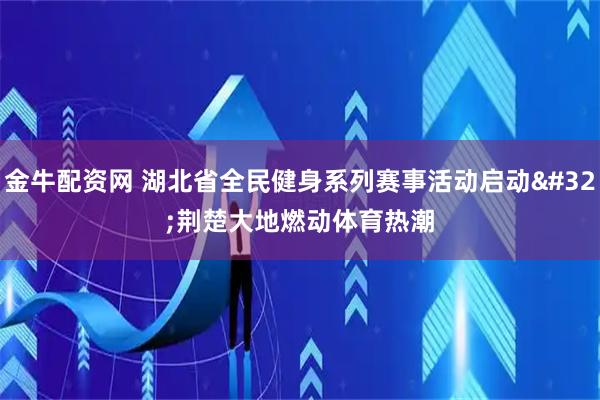 金牛配资网 湖北省全民健身系列赛事活动启动 荆楚大地燃动体育热潮