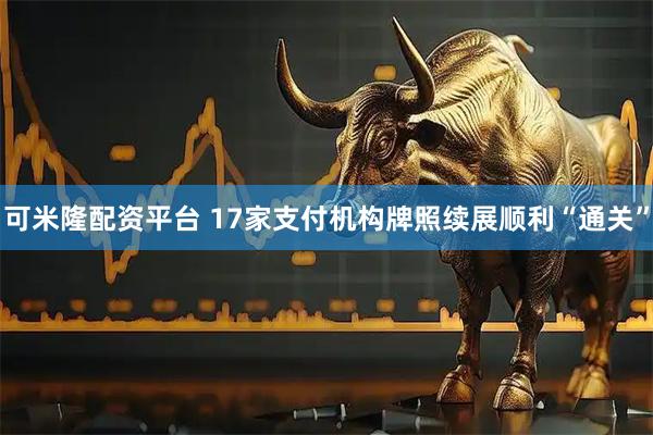 可米隆配资平台 17家支付机构牌照续展顺利“通关”