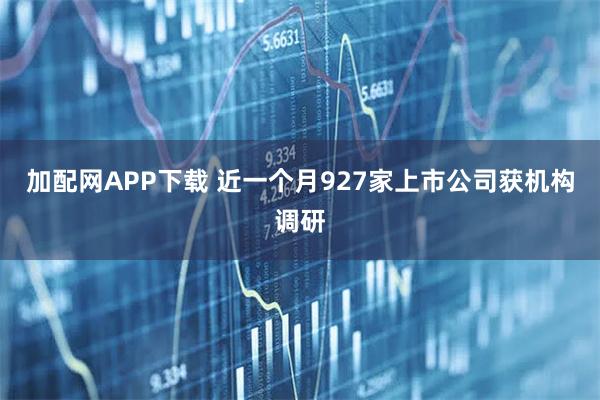 加配网APP下载 近一个月927家上市公司获机构调研