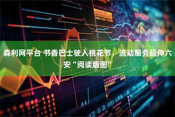 森利网平台 书香巴士驶入桃花节，流动服务延伸六安“阅读版图”