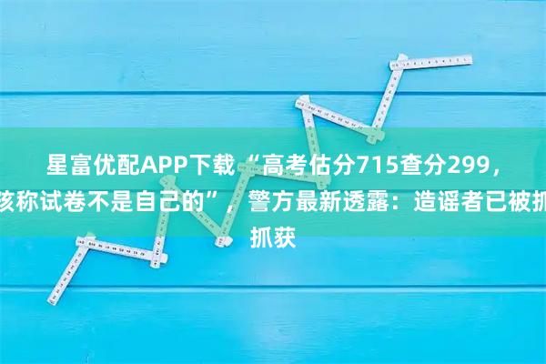星富优配APP下载 “高考估分715查分299，女孩称试卷不是自己的”，警方最新透露：造谣者已被抓获