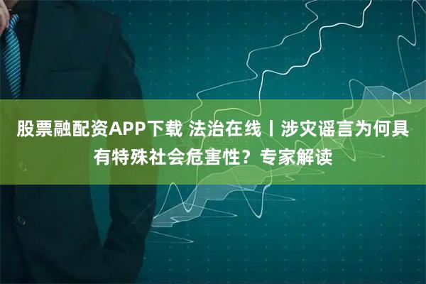 股票融配资APP下载 法治在线丨涉灾谣言为何具有特殊社会危害性？专家解读