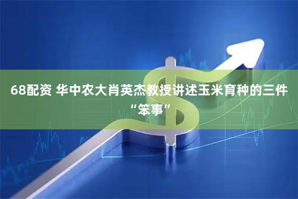 68配资 华中农大肖英杰教授讲述玉米育种的三件“笨事”