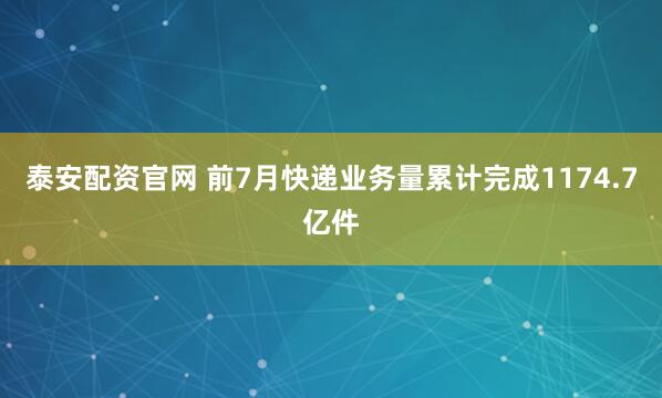 泰安配资官网 前7月快递业务量累计完成1174.7亿件